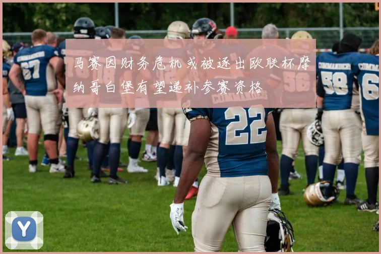 马赛因财务危机或被逐出欧联杯摩纳哥白堡有望递补参赛资格