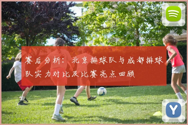 赛后分析：北京排球队与成都排球队实力对比及比赛亮点回顾