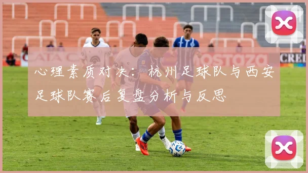 心理素质对决：杭州足球队与西安足球队赛后复盘分析与反思
