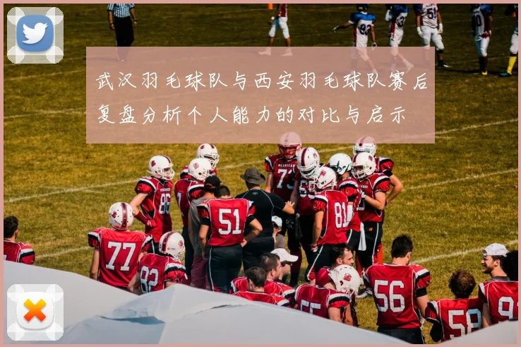 武汉羽毛球队与西安羽毛球队赛后复盘分析个人能力的对比与启示