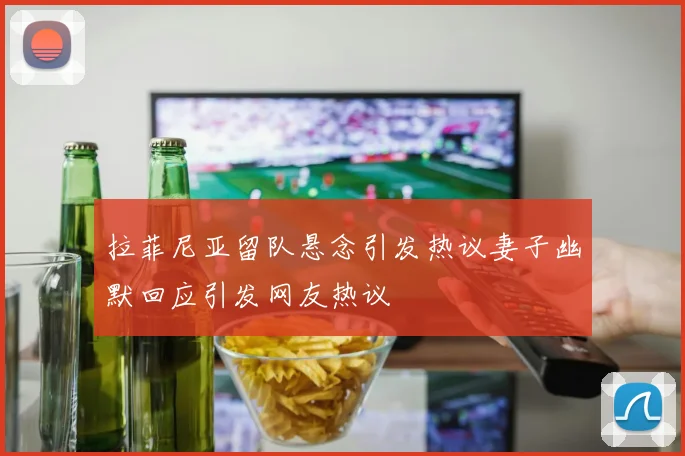 拉菲尼亚留队悬念引发热议妻子幽默回应引发网友热议