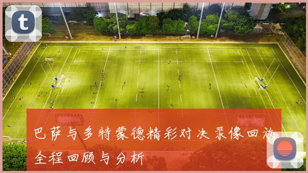 巴萨与多特蒙德精彩对决录像回放全程回顾与分析
