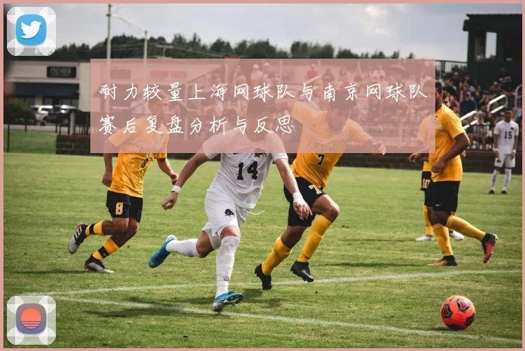 耐力较量上海网球队与南京网球队赛后复盘分析与反思