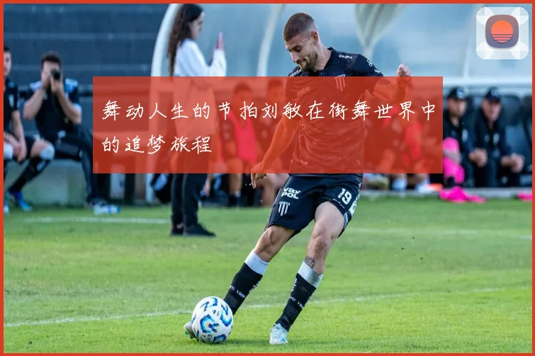 舞动人生的节拍刘敏在街舞世界中的追梦旅程