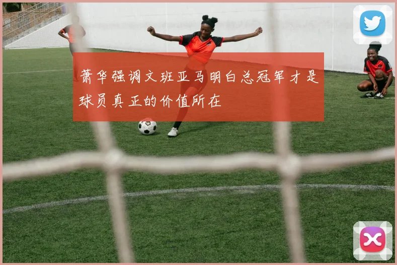 萧华强调文班亚马明白总冠军才是球员真正的价值所在
