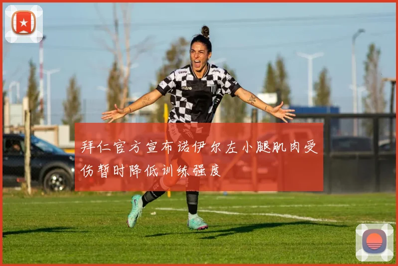 拜仁官方宣布诺伊尔左小腿肌肉受伤暂时降低训练强度