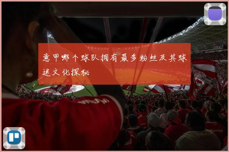 意甲哪个球队拥有最多粉丝及其球迷文化探秘