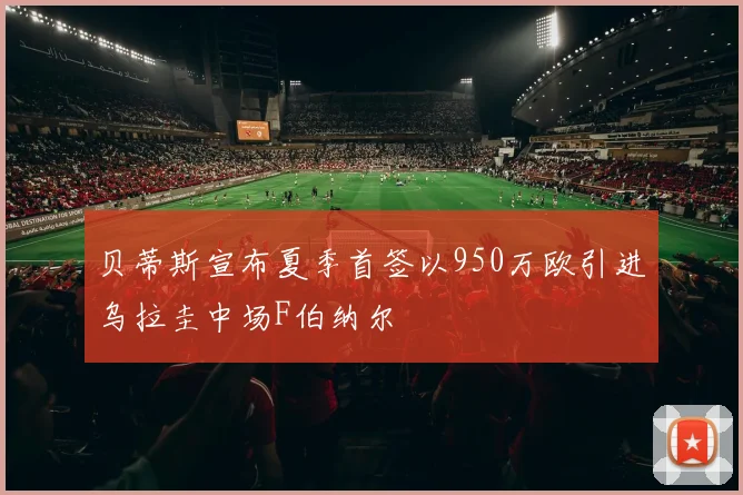 贝蒂斯宣布夏季首签以950万欧引进乌拉圭中场F伯纳尔