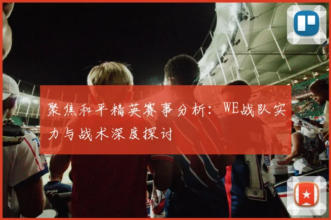 聚焦和平精英赛事分析：WE战队实力与战术深度探讨