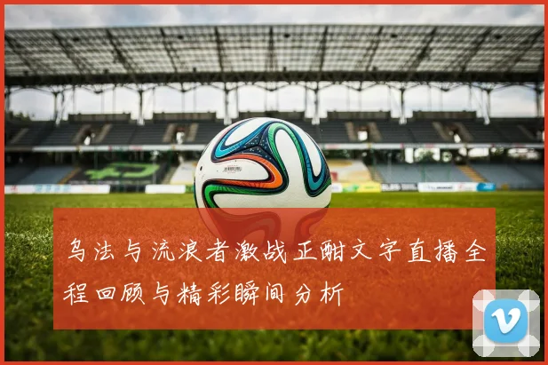 乌法与流浪者激战正酣文字直播全程回顾与精彩瞬间分析