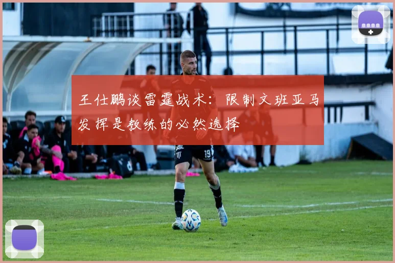 王仕鹏谈雷霆战术：限制文班亚马发挥是教练的必然选择